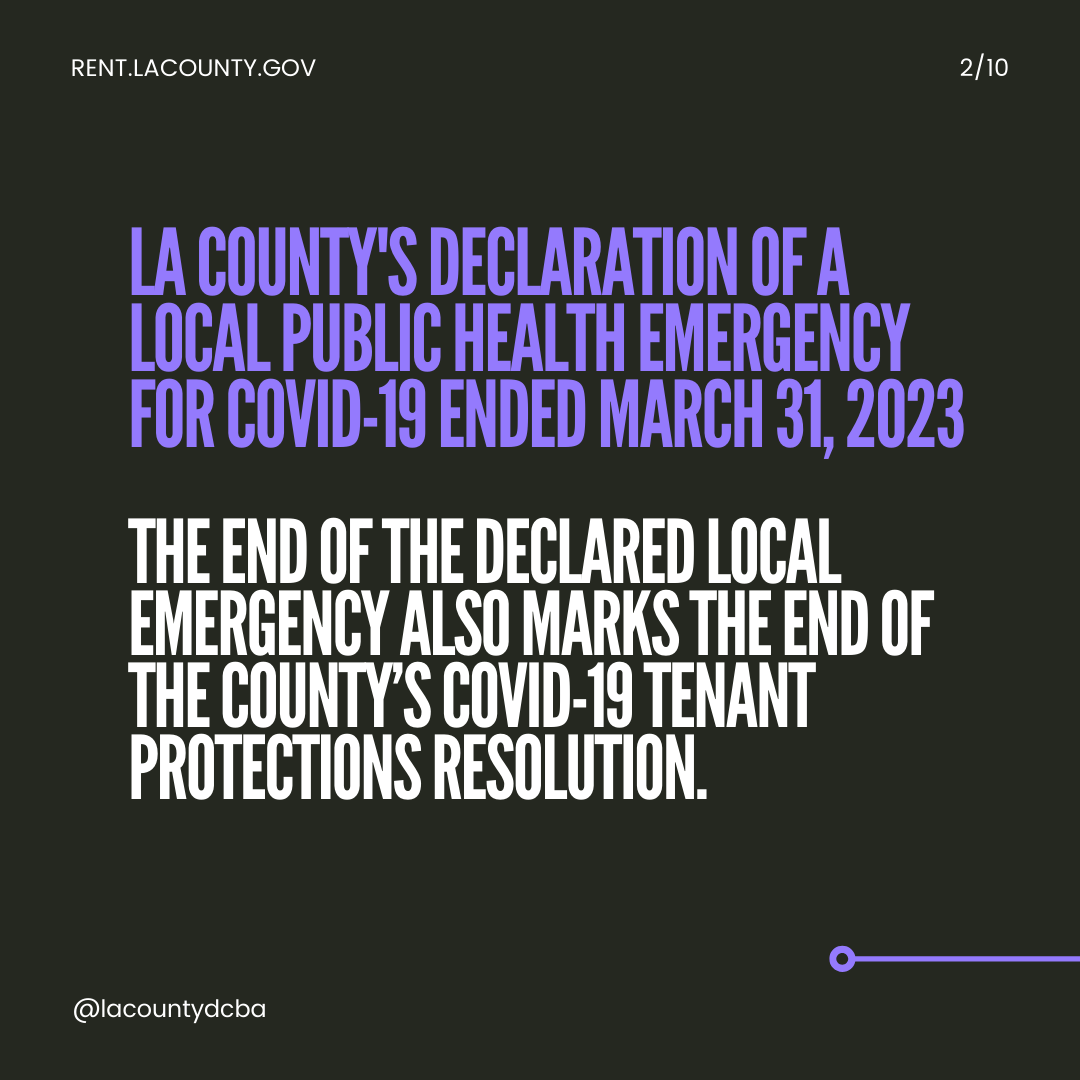 L.A. County's declaration of a local public health emergency for COVID-19 ended March 31, 2023. The end of the declared local emergency also marks the end of the County's COVID-19 Tenant Protections Resolution.