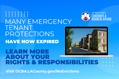 Many emergency tenant protections have now expired. Learn more about your rights and responsibilities. Visit dcba.lacounty.gov/noevictions.