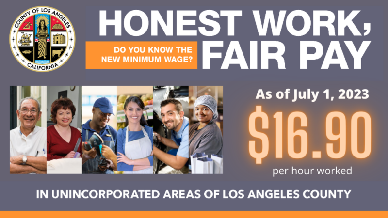 Honest Work, Fair Pay. As of July 1, 2023, the minimum wage in unincorporated areas of Los Angeles County is $16.90 per hour worked.
